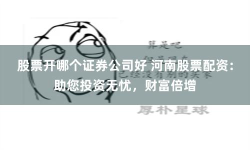 股票开哪个证券公司好 河南股票配资：助您投资无忧，财富倍增
