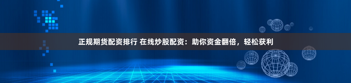 正规期货配资排行 在线炒股配资:助你资金翻倍,轻松获利