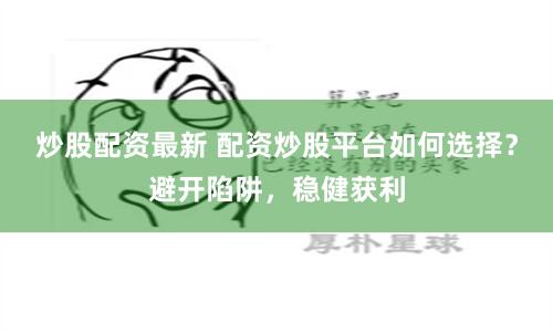 炒股配资最新 配资炒股平台如何选择？避开陷阱，稳健获利
