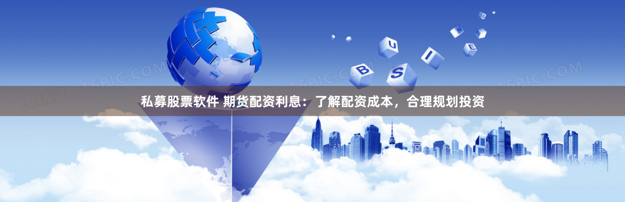 私募股票软件 期货配资利息：了解配资成本，合理规划投资