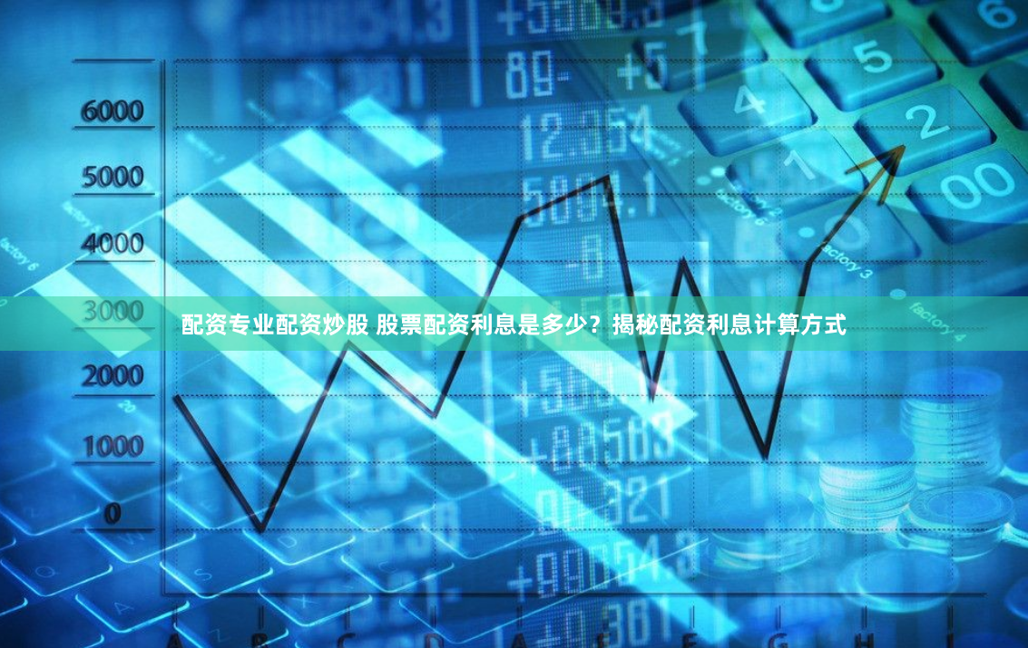 配资专业配资炒股 股票配资利息是多少？揭秘配资利息计算方式