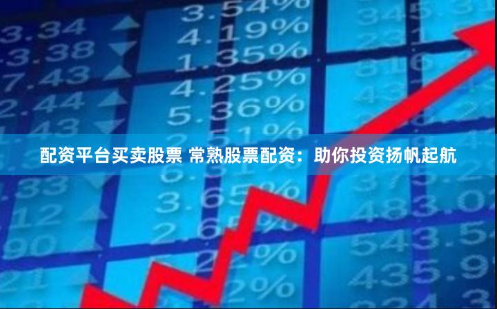 配资平台买卖股票 常熟股票配资：助你投资扬帆起航