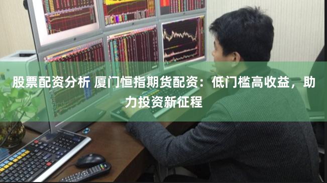 股票配资分析 厦门恒指期货配资：低门槛高收益，助力投资新征程