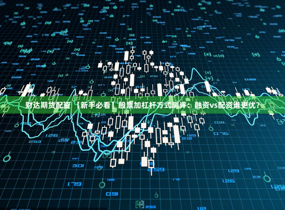 财达期货配资 【新手必看】股票加杠杆方式测评：融资vs配资谁更优？