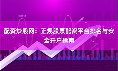 配资炒股网:正规股票配资平台排名与安全开户指南