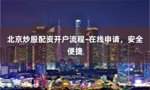 北京炒股配资开户流程-在线申请，安全便捷