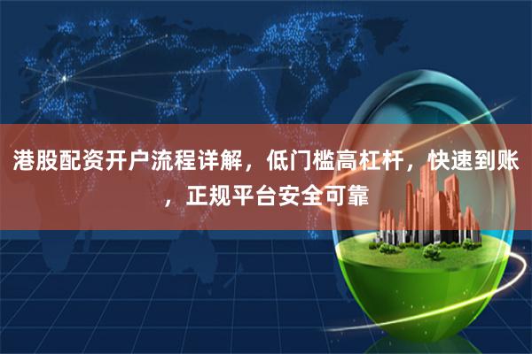 港股配资开户流程详解，低门槛高杠杆，快速到账，正规平台安全可靠