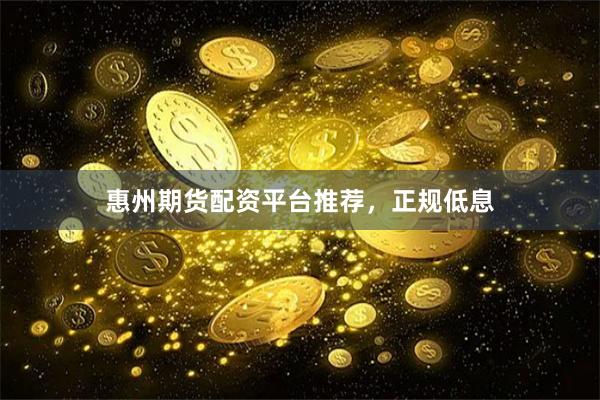 惠州期货配资平台推荐，正规低息