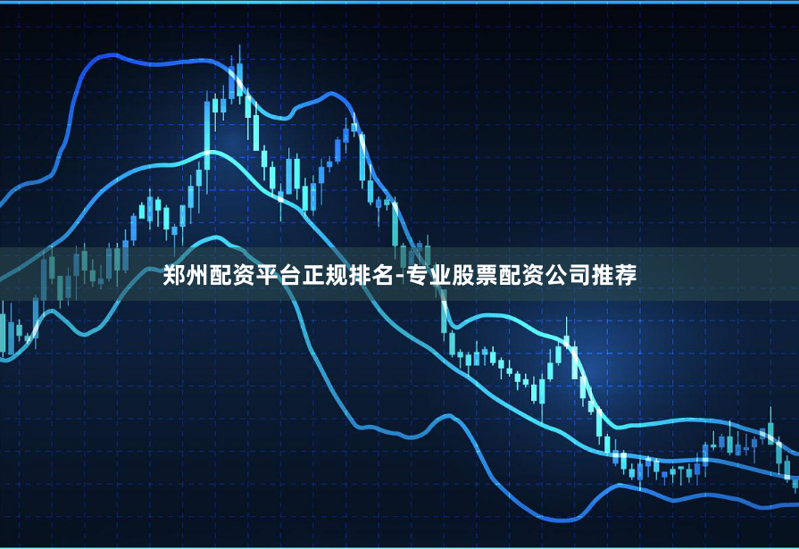 郑州配资平台正规排名-专业股票配资公司推荐
