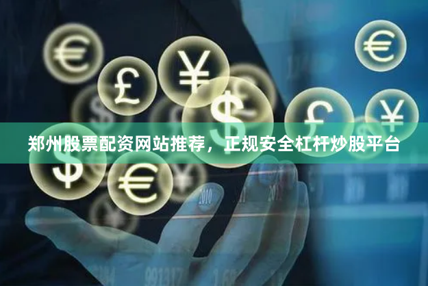 郑州股票配资网站推荐，正规安全杠杆炒股平台