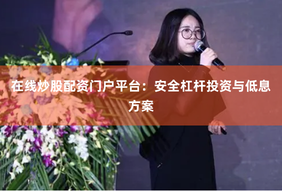 在线炒股配资门户平台：安全杠杆投资与低息方案