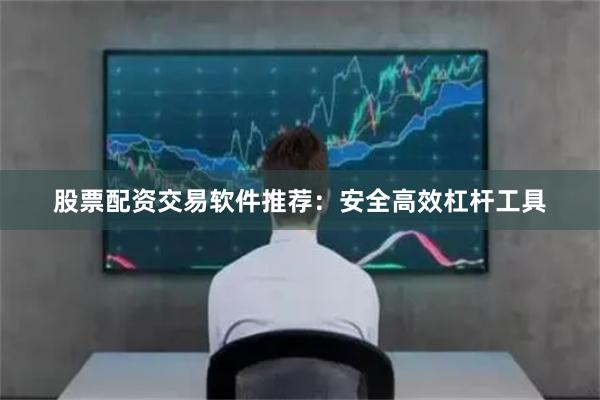 股票配资交易软件推荐：安全高效杠杆工具