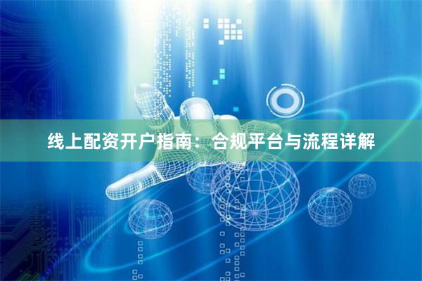 线上配资开户指南：合规平台与流程详解