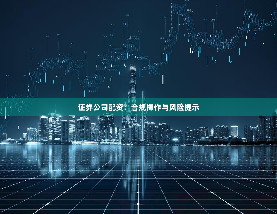 证券公司配资：合规操作与风险提示