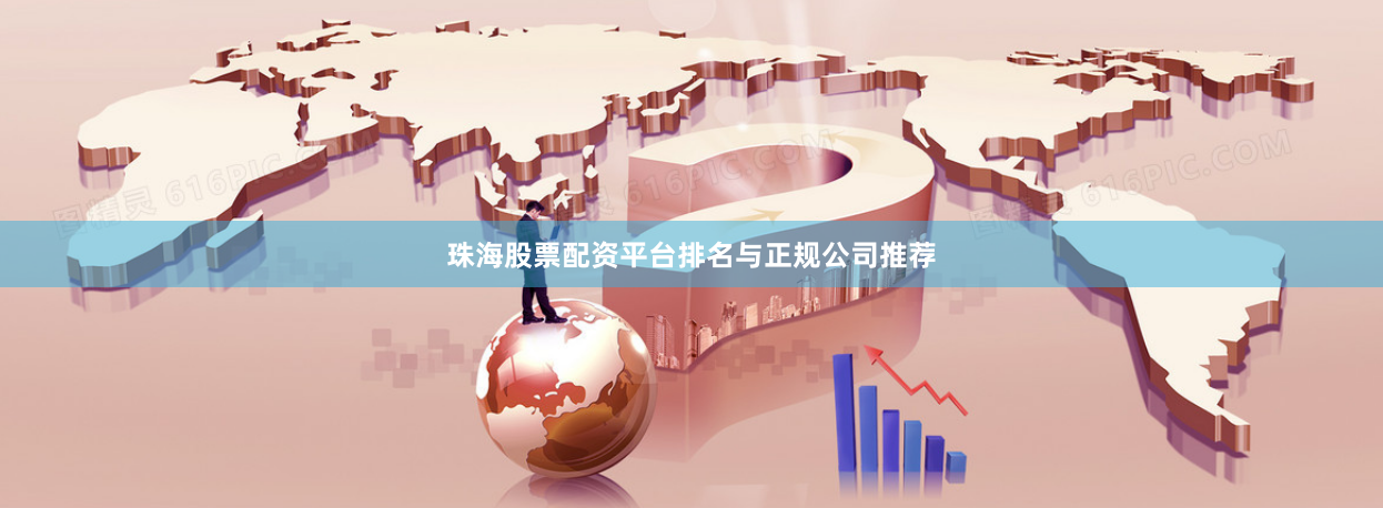 珠海股票配资平台排名与正规公司推荐
