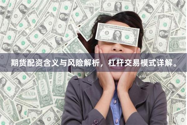 期货配资含义与风险解析，杠杆交易模式详解。