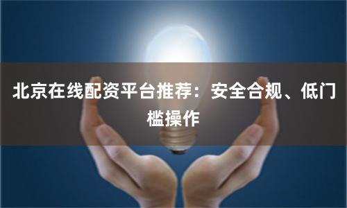 北京在线配资平台推荐:安全合规、低门槛操作