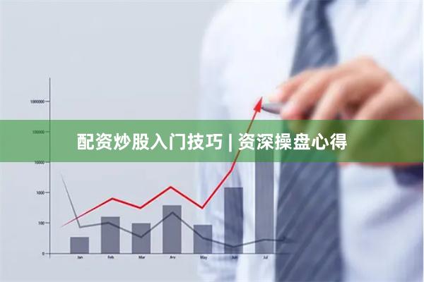 配资炒股入门技巧 | 资深操盘心得